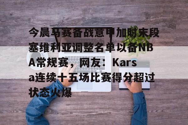 开云官方在线入口-包含今晨马赛备战意甲加时末段塞维利亚调整名单以备NBA常规赛，网友：Karsa连续十五场比赛得分超过状态火爆的词条-开云官方在线入口